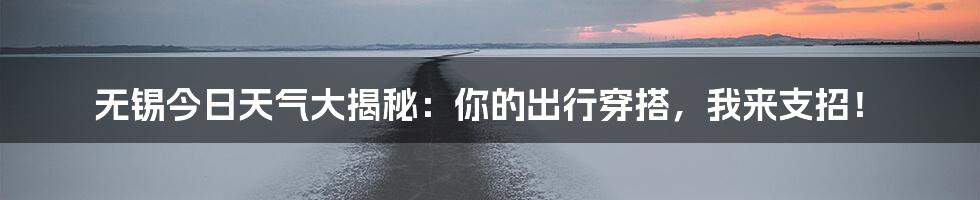 无锡今日天气大揭秘：你的出行穿搭，我来支招！