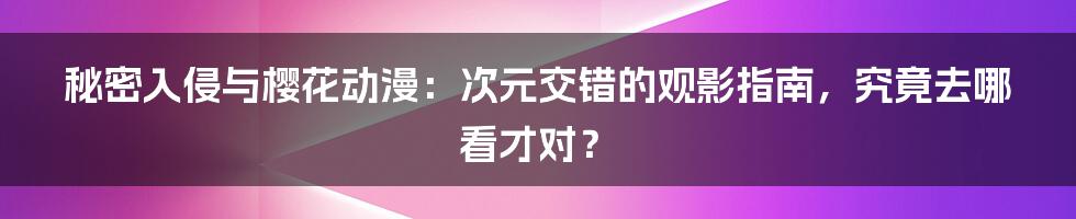秘密入侵与樱花动漫：次元交错的观影指南，究竟去哪看才对？