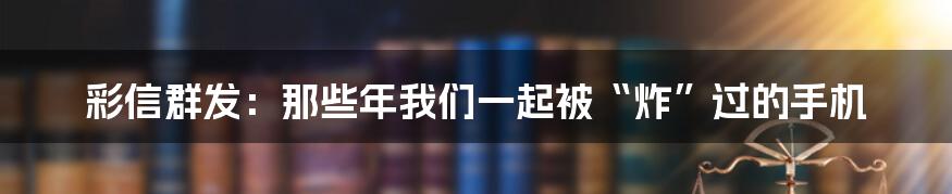 彩信群发：那些年我们一起被“炸”过的手机