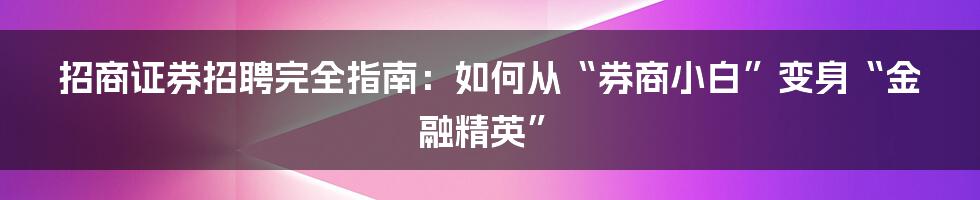 招商证券招聘完全指南：如何从“券商小白”变身“金融精英”