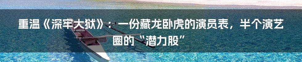 重温《深牢大狱》：一份藏龙卧虎的演员表，半个演艺圈的“潜力股”