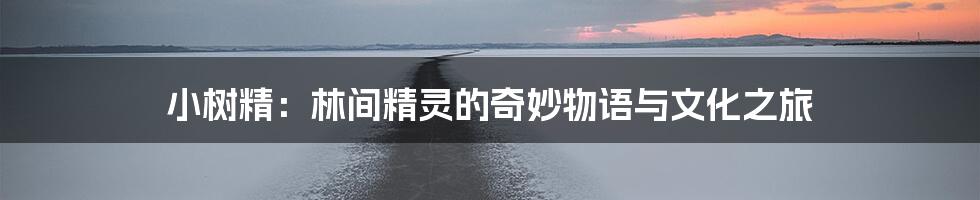 小树精：林间精灵的奇妙物语与文化之旅