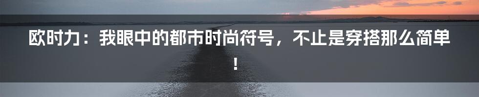 欧时力：我眼中的都市时尚符号，不止是穿搭那么简单！