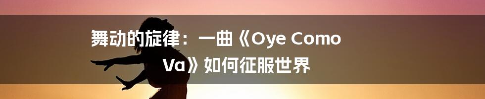 舞动的旋律：一曲《Oye Como Va》如何征服世界