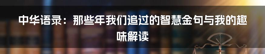 中华语录：那些年我们追过的智慧金句与我的趣味解读