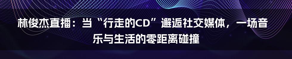 林俊杰直播：当“行走的CD”邂逅社交媒体，一场音乐与生活的零距离碰撞