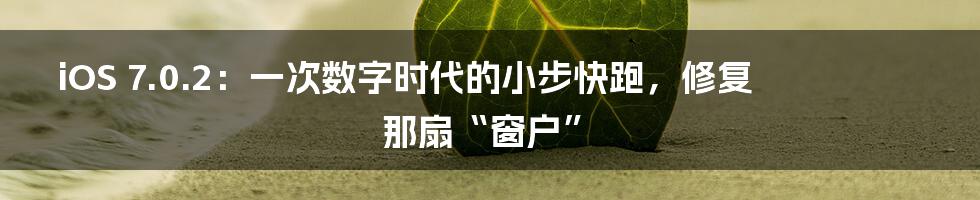 iOS 7.0.2：一次数字时代的小步快跑，修复那扇“窗户”