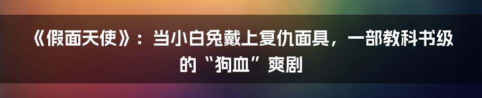 《假面天使》：当小白兔戴上复仇面具，一部教科书级的“狗血”爽剧