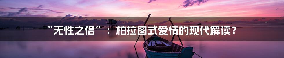 “无性之侣”：柏拉图式爱情的现代解读？