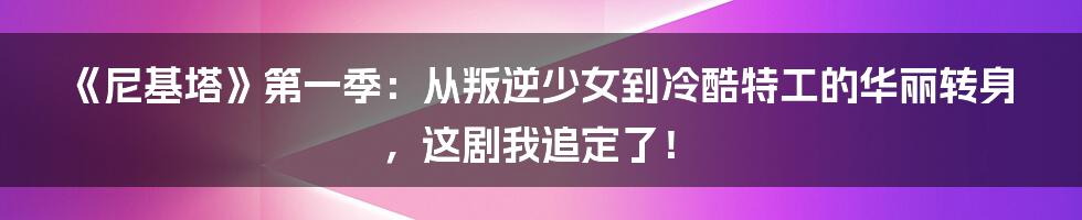 《尼基塔》第一季：从叛逆少女到冷酷特工的华丽转身，这剧我追定了！