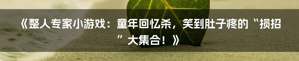 《整人专家小游戏：童年回忆杀，笑到肚子疼的“损招”大集合！》