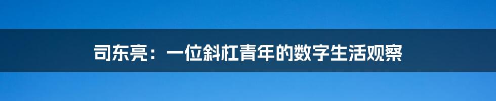 司东亮：一位斜杠青年的数字生活观察