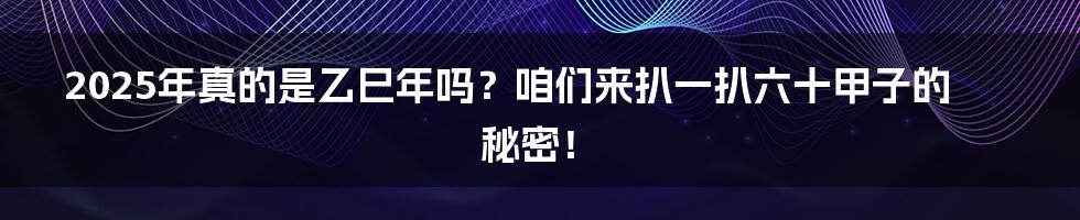 2025年真的是乙巳年吗？咱们来扒一扒六十甲子的秘密！