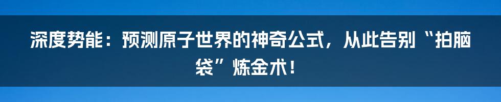深度势能：预测原子世界的神奇公式，从此告别“拍脑袋”炼金术！
