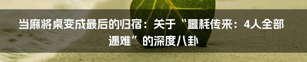 当麻将桌变成最后的归宿：关于“噩耗传来：4人全部遇难”的深度八卦