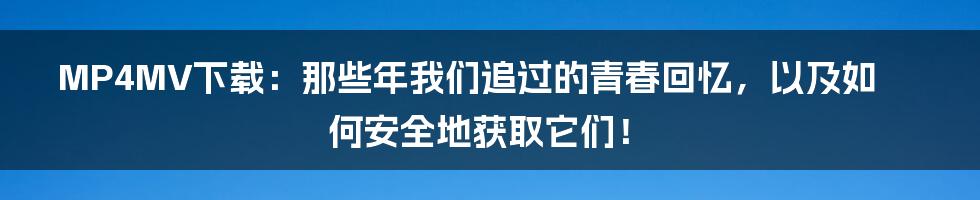 MP4MV下载：那些年我们追过的青春回忆，以及如何安全地获取它们！