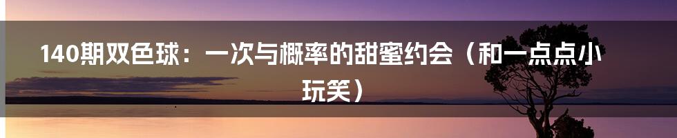 140期双色球：一次与概率的甜蜜约会（和一点点小玩笑）