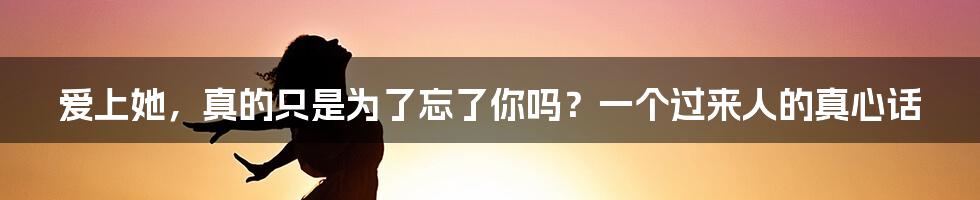爱上她，真的只是为了忘了你吗？一个过来人的真心话