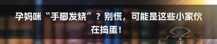 孕妈咪“手脚发烧”？别慌，可能是这些小家伙在捣蛋！