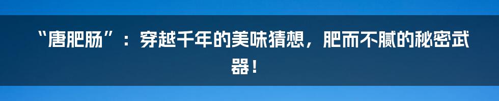 “唐肥肠”：穿越千年的美味猜想，肥而不腻的秘密武器！