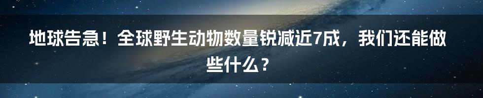 地球告急！全球野生动物数量锐减近7成，我们还能做些什么？