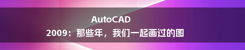 AutoCAD 2009：那些年，我们一起画过的图