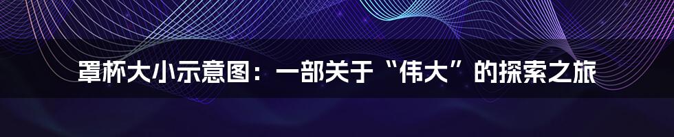 罩杯大小示意图：一部关于“伟大”的探索之旅