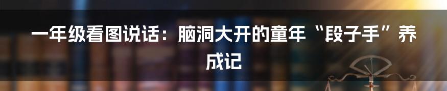 一年级看图说话：脑洞大开的童年“段子手”养成记