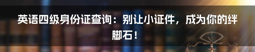 英语四级身份证查询：别让小证件，成为你的绊脚石！