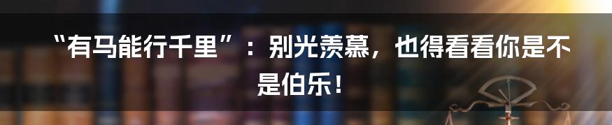 “有马能行千里”：别光羡慕，也得看看你是不是伯乐！