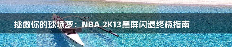 拯救你的球场梦：NBA 2K13黑屏闪退终极指南