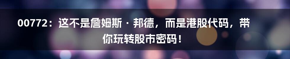 00772：这不是詹姆斯·邦德，而是港股代码，带你玩转股市密码！