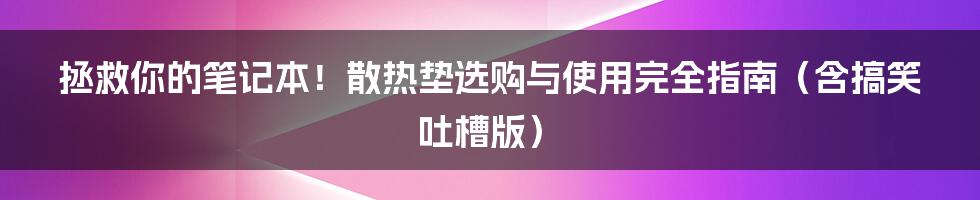 拯救你的笔记本！散热垫选购与使用完全指南（含搞笑吐槽版）