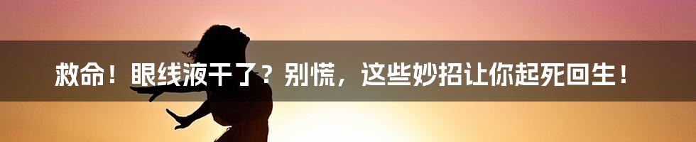 救命！眼线液干了？别慌，这些妙招让你起死回生！