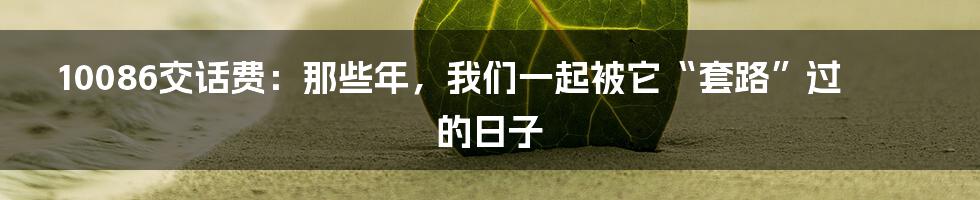 10086交话费：那些年，我们一起被它“套路”过的日子