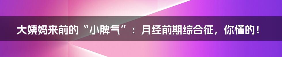 大姨妈来前的“小脾气”：月经前期综合征，你懂的！