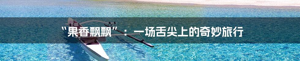 “果香飘飘”：一场舌尖上的奇妙旅行