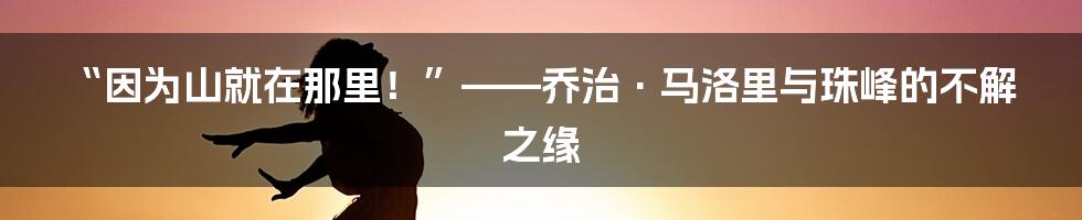 “因为山就在那里！”——乔治·马洛里与珠峰的不解之缘