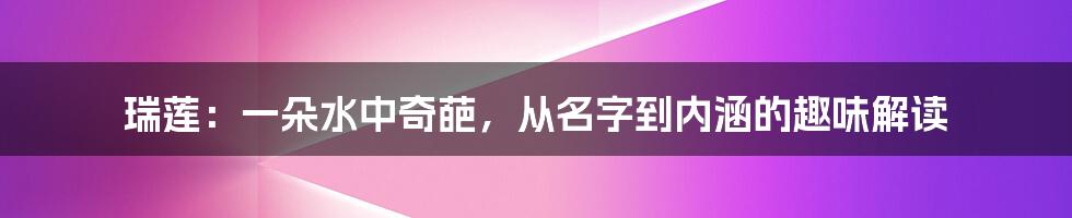 瑞莲：一朵水中奇葩，从名字到内涵的趣味解读