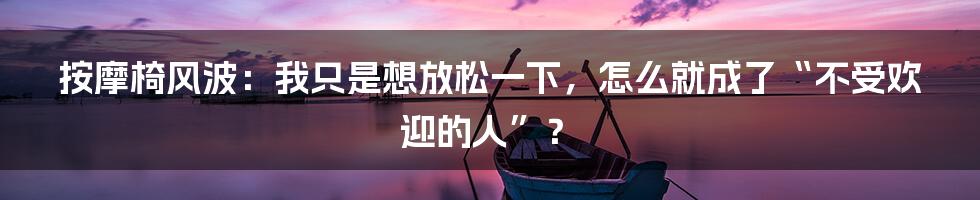 按摩椅风波：我只是想放松一下，怎么就成了“不受欢迎的人”？
