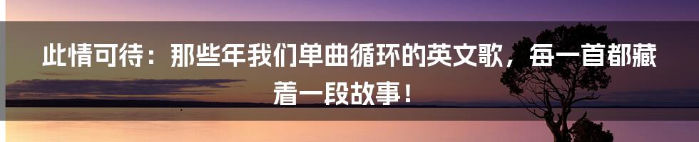 此情可待：那些年我们单曲循环的英文歌，每一首都藏着一段故事！