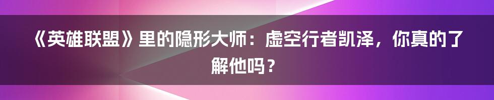 《英雄联盟》里的隐形大师：虚空行者凯泽，你真的了解他吗？