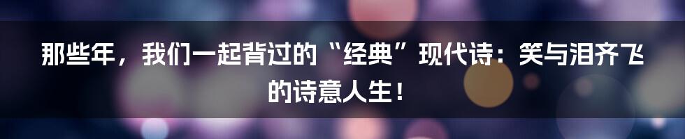 那些年，我们一起背过的“经典”现代诗：笑与泪齐飞的诗意人生！