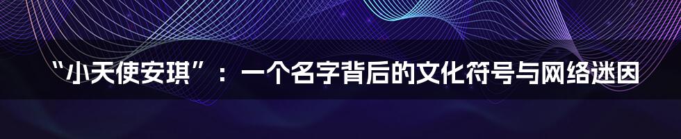 “小天使安琪”：一个名字背后的文化符号与网络迷因