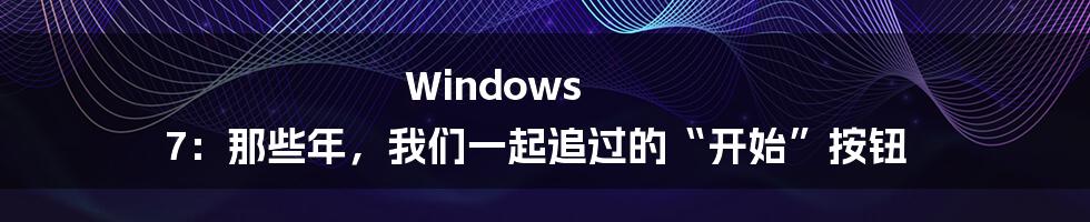 Windows 7：那些年，我们一起追过的“开始”按钮