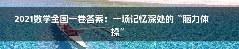 2021数学全国一卷答案：一场记忆深处的“脑力体操”