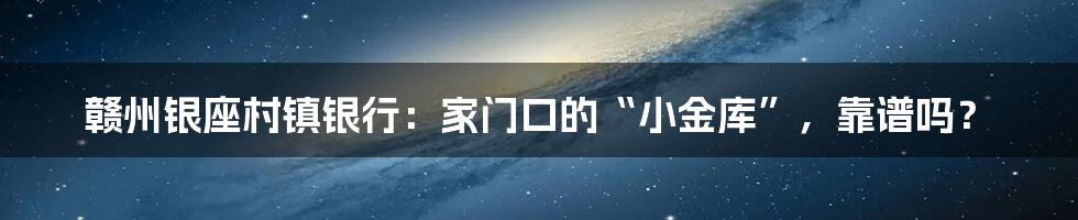赣州银座村镇银行：家门口的“小金库”，靠谱吗？