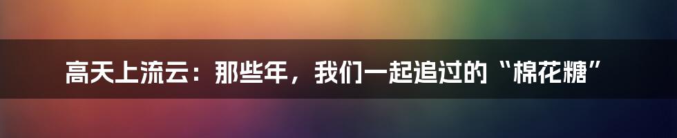高天上流云：那些年，我们一起追过的“棉花糖”