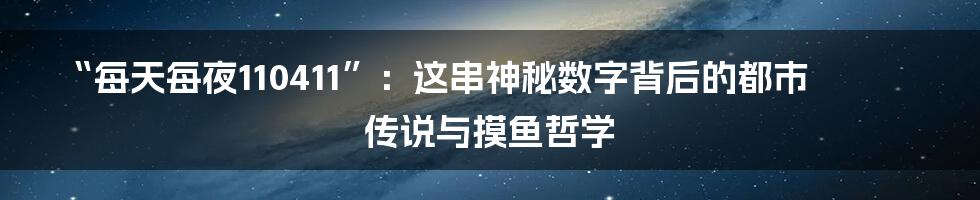 “每天每夜110411”：这串神秘数字背后的都市传说与摸鱼哲学