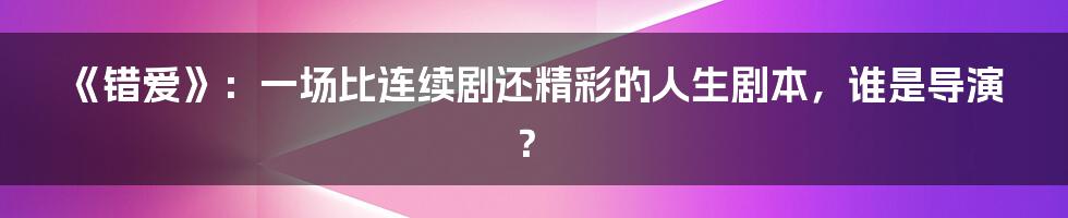 《错爱》：一场比连续剧还精彩的人生剧本，谁是导演？